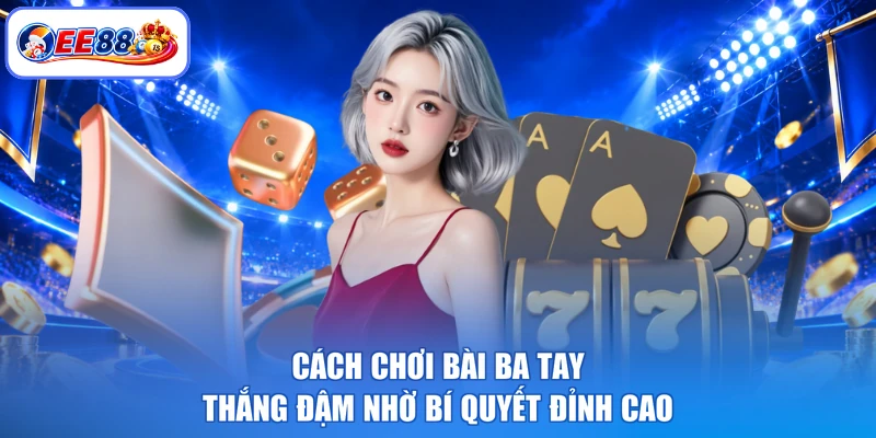 Cách Chơi Bài Ba Tay - Thắng Đậm Nhờ Bí Quyết Đỉnh Cao
